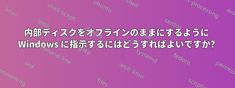 内部ディスクをオフラインのままにするように Windows に指示するにはどうすればよいですか?