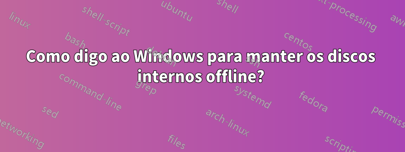 Como digo ao Windows para manter os discos internos offline?