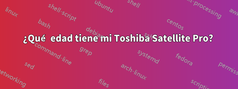 ¿Qué edad tiene mi Toshiba Satellite Pro?