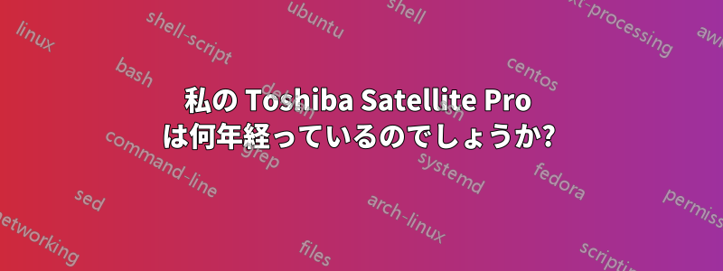 私の Toshiba Satellite Pro は何年経っているのでしょうか?