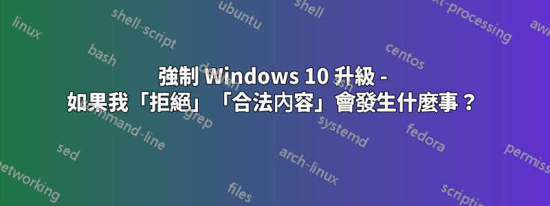 強制 Windows 10 升級 - 如果我「拒絕」「合法內容」會發生什麼事？