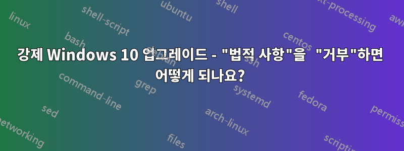 강제 Windows 10 업그레이드 - "법적 사항"을 "거부"하면 어떻게 되나요?