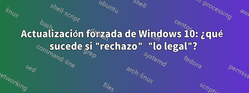 Actualización forzada de Windows 10: ¿qué sucede si "rechazo" "lo legal"?