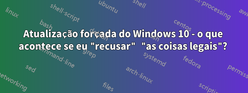 Atualização forçada do Windows 10 - o que acontece se eu "recusar" "as coisas legais"?