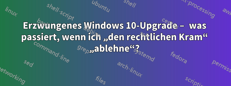 Erzwungenes Windows 10-Upgrade – was passiert, wenn ich „den rechtlichen Kram“ „ablehne“?