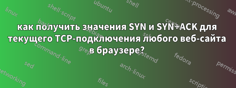 как получить значения SYN и SYN+ACK для текущего TCP-подключения любого веб-сайта в браузере?
