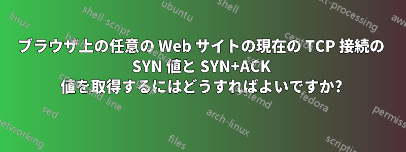 ブラウザ上の任意の Web サイトの現在の TCP 接続の SYN 値と SYN+ACK 値を取得するにはどうすればよいですか?