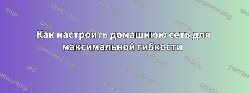 Как настроить домашнюю сеть для максимальной гибкости 