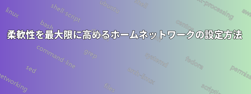 柔軟性を最大限に高めるホームネットワークの設定方法 