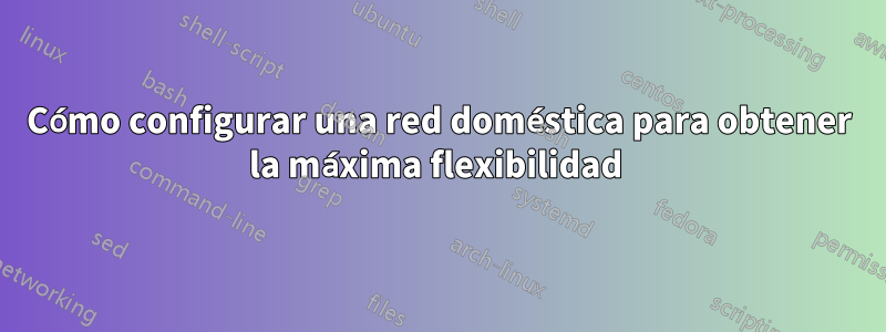 Cómo configurar una red doméstica para obtener la máxima flexibilidad 