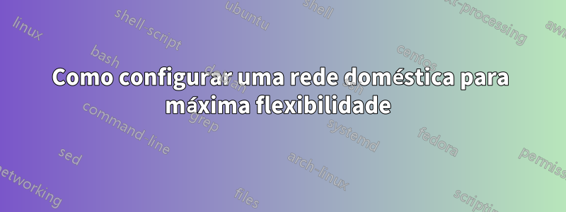 Como configurar uma rede doméstica para máxima flexibilidade 