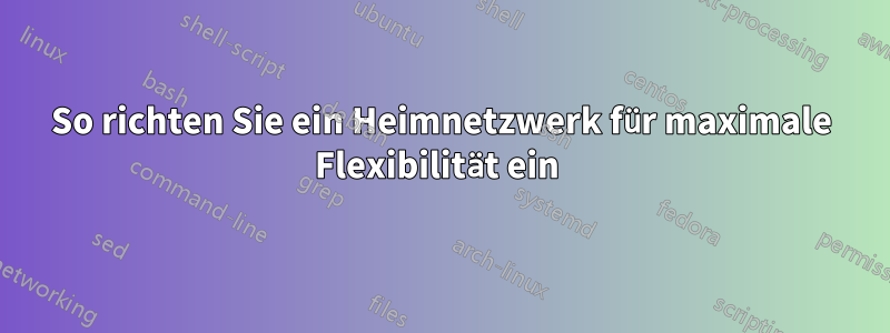 So richten Sie ein Heimnetzwerk für maximale Flexibilität ein 