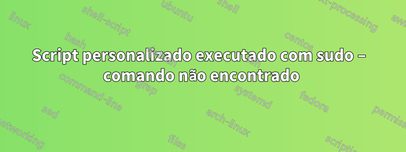 Script personalizado executado com sudo – comando não encontrado