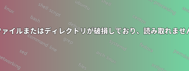 ファイルまたはディレクトリが破損しており、読み取れません