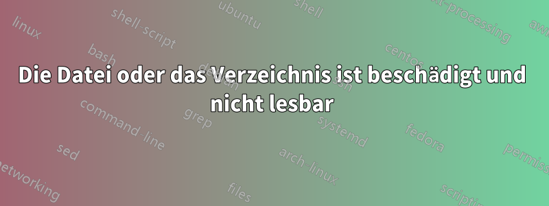 Die Datei oder das Verzeichnis ist beschädigt und nicht lesbar
