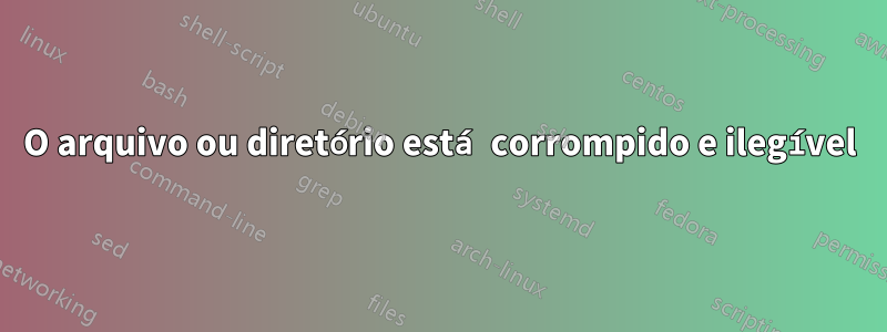 O arquivo ou diretório está corrompido e ilegível