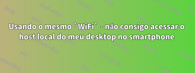 Usando o mesmo `WiFi` - não consigo acessar o host local do meu desktop no smartphone