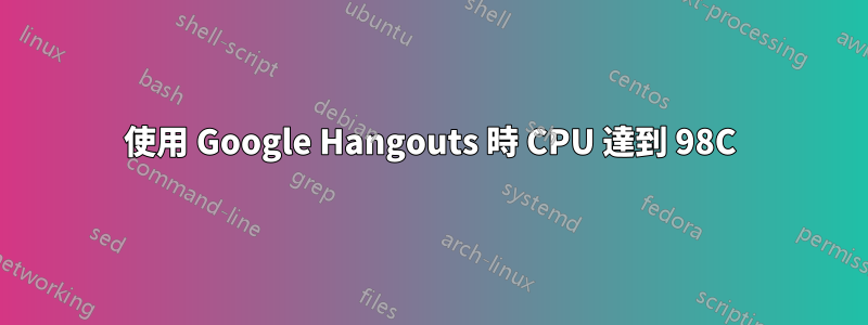 使用 Google Hangouts 時 CPU 達到 98C