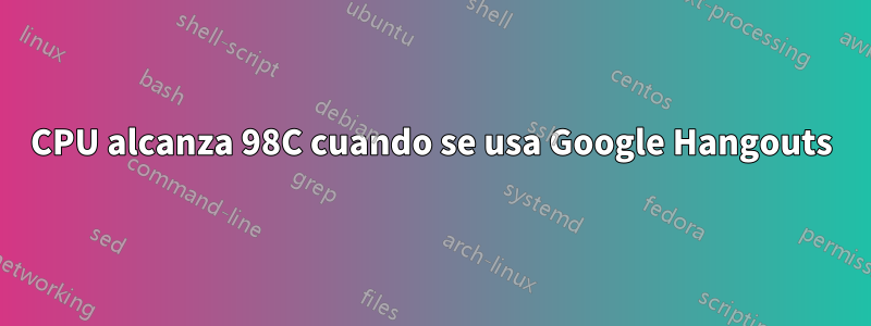 CPU alcanza 98C cuando se usa Google Hangouts