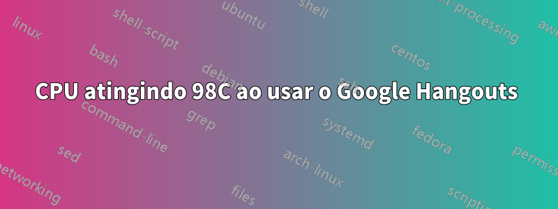 CPU atingindo 98C ao usar o Google Hangouts