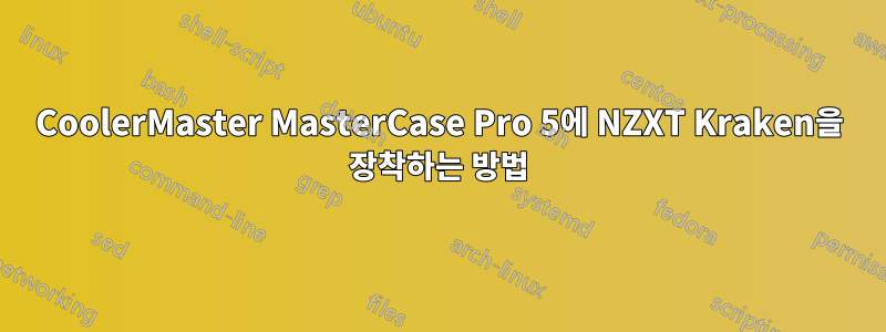 CoolerMaster MasterCase Pro 5에 NZXT Kraken을 장착하는 방법