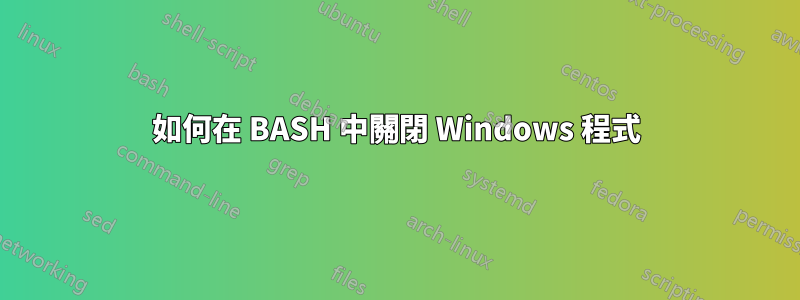 如何在 BASH 中關閉 Windows 程式