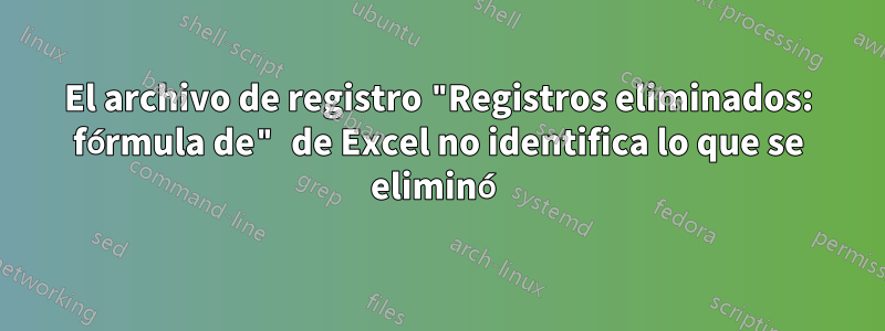 El archivo de registro "Registros eliminados: fórmula de" de Excel no identifica lo que se eliminó