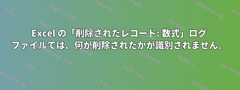 Excel の「削除されたレコード: 数式」ログ ファイルでは、何が削除されたかが識別されません。