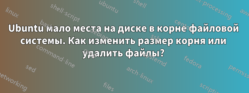Ubuntu мало места на диске в корне файловой системы. Как изменить размер корня или удалить файлы?