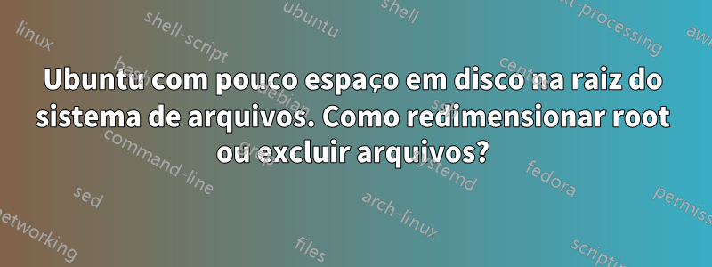 Ubuntu com pouco espaço em disco na raiz do sistema de arquivos. Como redimensionar root ou excluir arquivos?