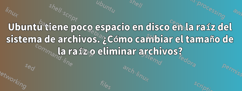 Ubuntu tiene poco espacio en disco en la raíz del sistema de archivos. ¿Cómo cambiar el tamaño de la raíz o eliminar archivos?