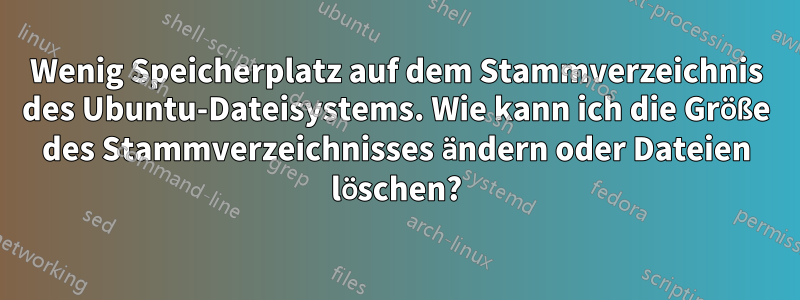 Wenig Speicherplatz auf dem Stammverzeichnis des Ubuntu-Dateisystems. Wie kann ich die Größe des Stammverzeichnisses ändern oder Dateien löschen?