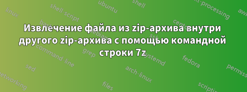 Извлечение файла из zip-архива внутри другого zip-архива с помощью командной строки 7z