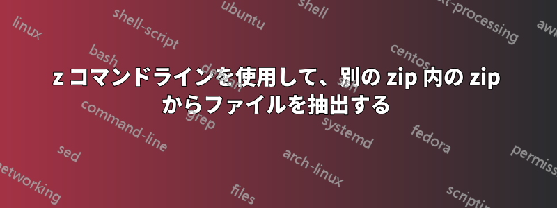 7z コマンドラインを使用して、別の zip 内の zip からファイルを抽出する