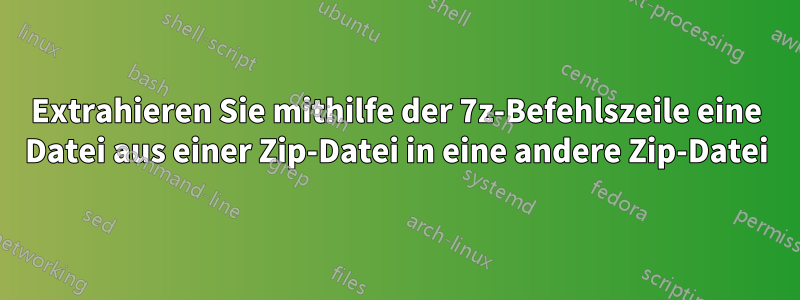 Extrahieren Sie mithilfe der 7z-Befehlszeile eine Datei aus einer Zip-Datei in eine andere Zip-Datei