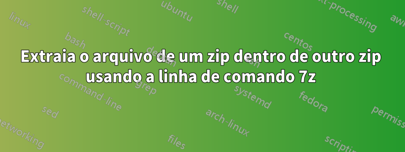 Extraia o arquivo de um zip dentro de outro zip usando a linha de comando 7z