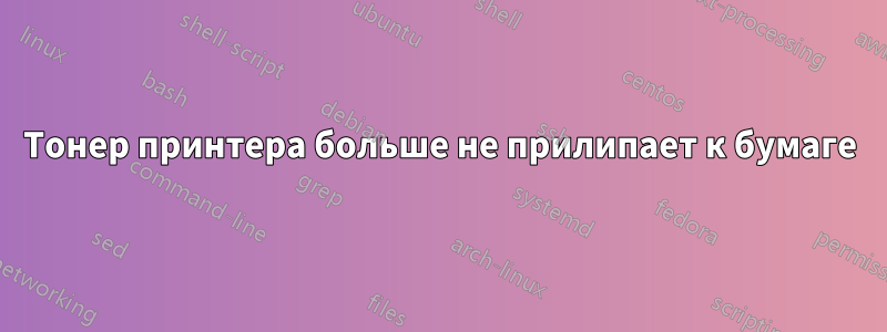 Тонер принтера больше не прилипает к бумаге