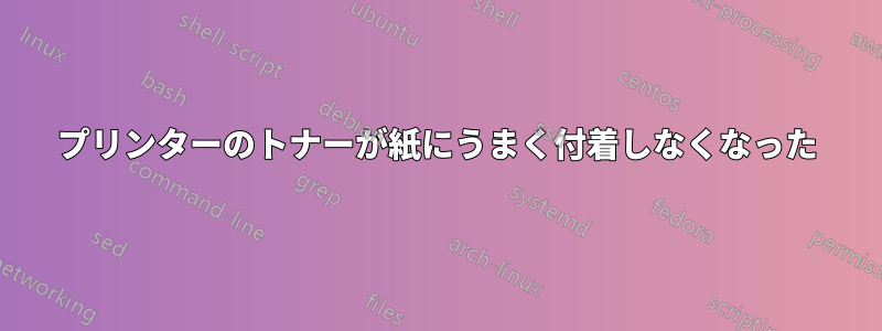 プリンターのトナーが紙にうまく付着しなくなった