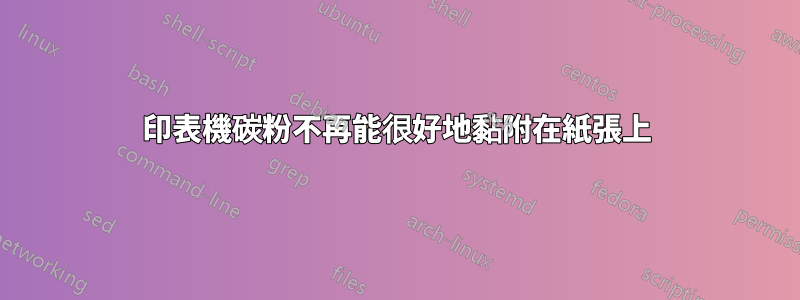 印表機碳粉不再能很好地黏附在紙張上