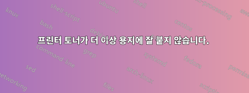 프린터 토너가 더 이상 용지에 잘 붙지 않습니다.
