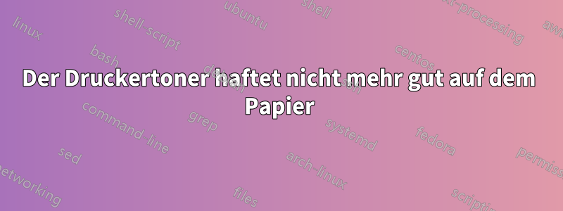 Der Druckertoner haftet nicht mehr gut auf dem Papier