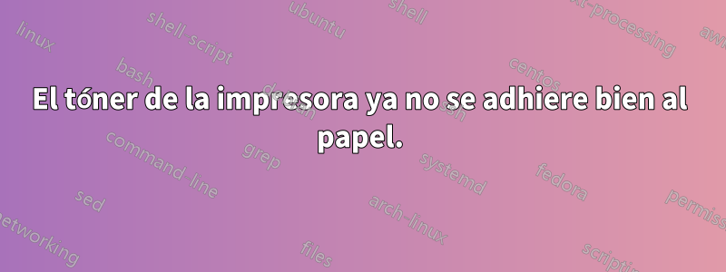 El tóner de la impresora ya no se adhiere bien al papel.