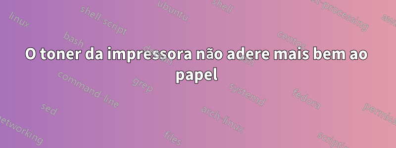 O toner da impressora não adere mais bem ao papel
