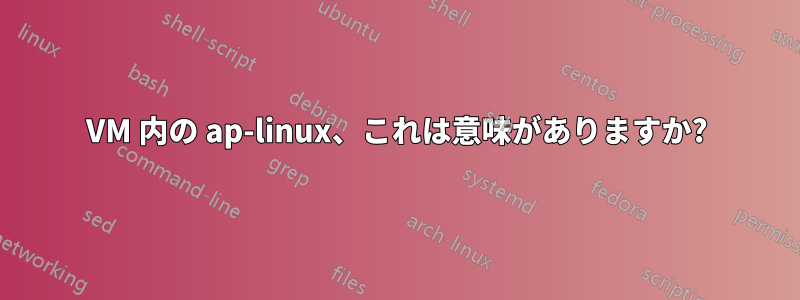 VM 内の ap-linux、これは意味がありますか?