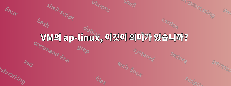 VM의 ap-linux, 이것이 의미가 있습니까?