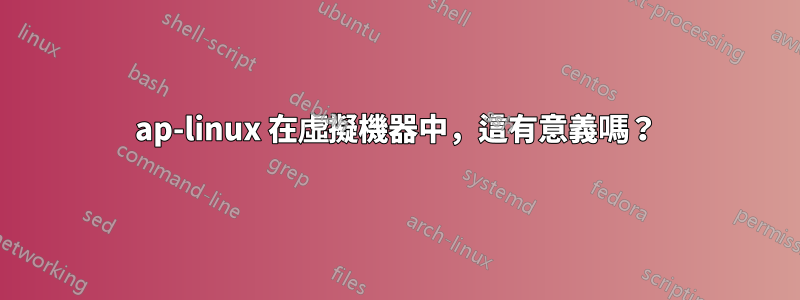 ap-linux 在虛擬機器中，這有意義嗎？