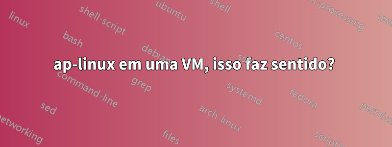 ap-linux em uma VM, isso faz sentido?