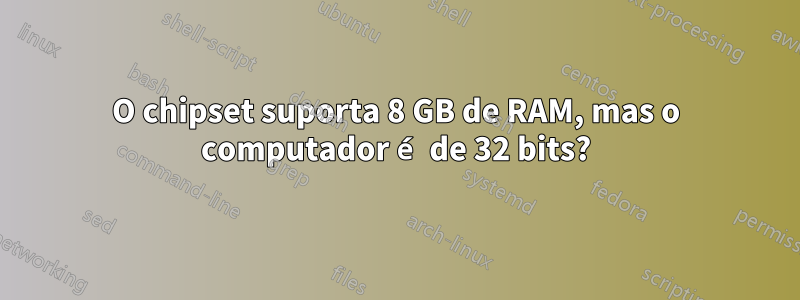 O chipset suporta 8 GB de RAM, mas o computador é de 32 bits?