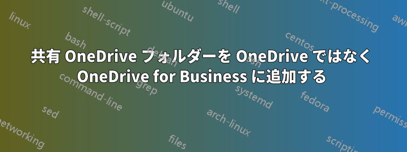 共有 OneDrive フォルダーを OneDrive ではなく OneDrive for Business に追加する