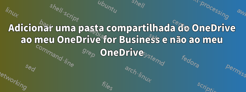 Adicionar uma pasta compartilhada do OneDrive ao meu OneDrive for Business e não ao meu OneDrive